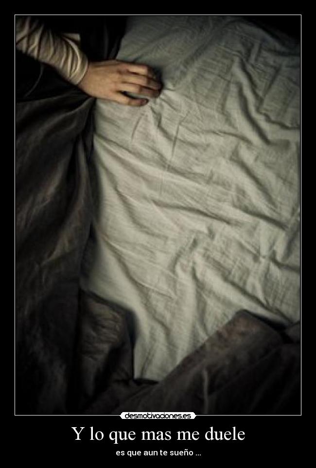 Y lo que mas me duele - es que aun te sueño ...