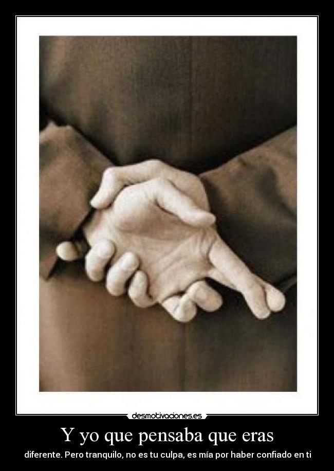 Y yo que pensaba que eras - diferente. Pero tranquilo, no es tu culpa, es mía por haber confiado en ti
