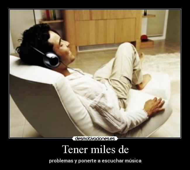 Tener miles de - problemas y ponerte a escuchar música