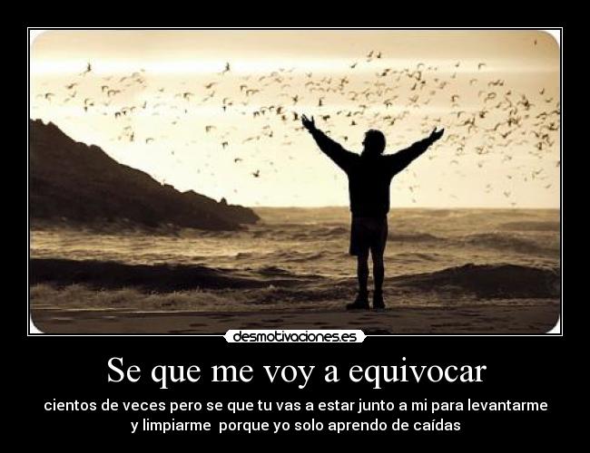 Se que me voy a equivocar - cientos de veces pero se que tu vas a estar junto a mi para levantarme
y limpiarme porque yo solo aprendo de caídas