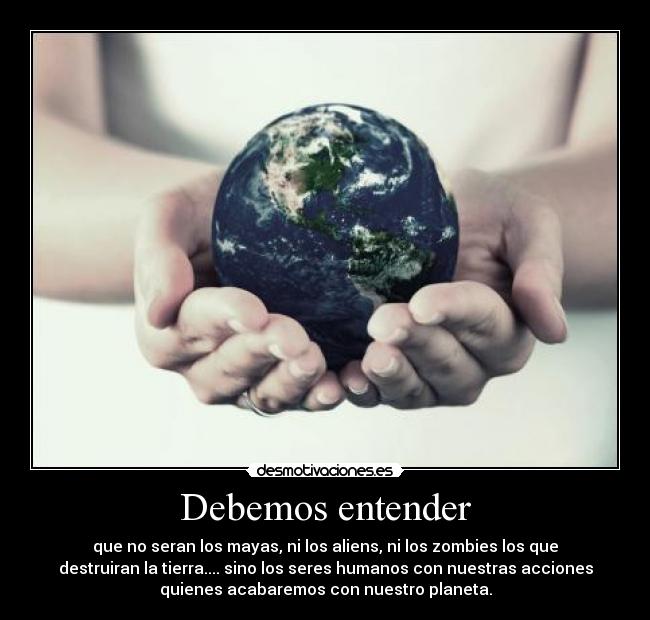 Debemos entender - que no seran los mayas, ni los aliens, ni los zombies los que
destruiran la tierra.... sino los seres humanos con nuestras acciones
quienes acabaremos con nuestro planeta.