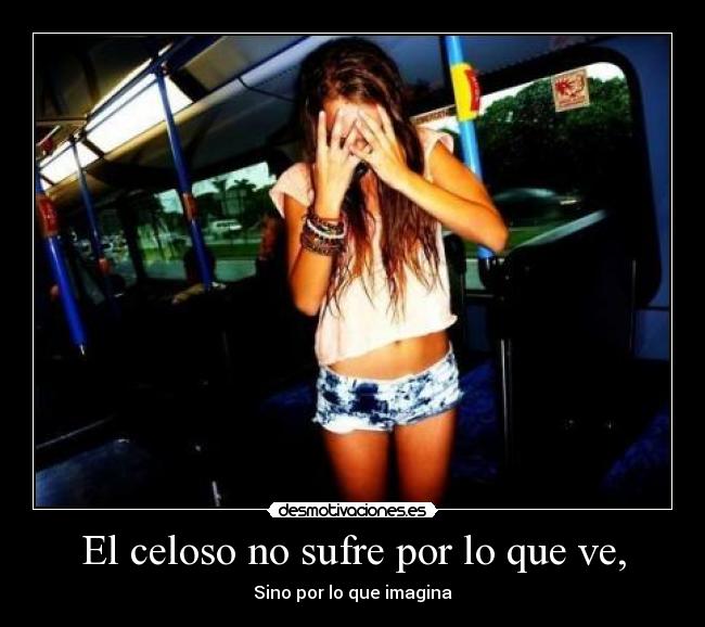 El celoso no sufre por lo que ve, - Sino por lo que imagina