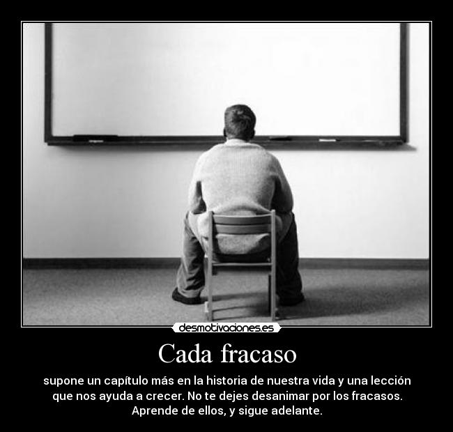 Cada fracaso - supone un capítulo más en la historia de nuestra vida y una lección
que nos ayuda a crecer. No te dejes desanimar por los fracasos.
Aprende de ellos, y sigue adelante.