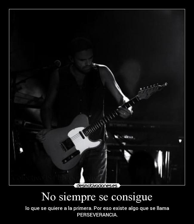 No siempre se consigue - lo que se quiere a la primera. Por eso existe algo que se llama PERSEVERANCIA.