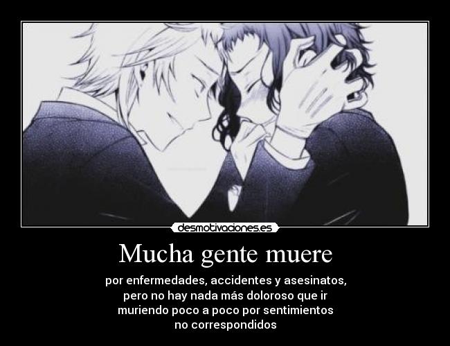 Mucha gente muere - por enfermedades, accidentes y asesinatos,
pero no hay nada más doloroso que ir
muriendo poco a poco por sentimientos
no correspondidos
