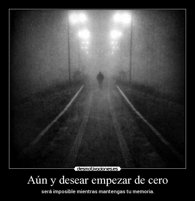 Aún y desear empezar de cero - será imposible mientras mantengas tu memoria.