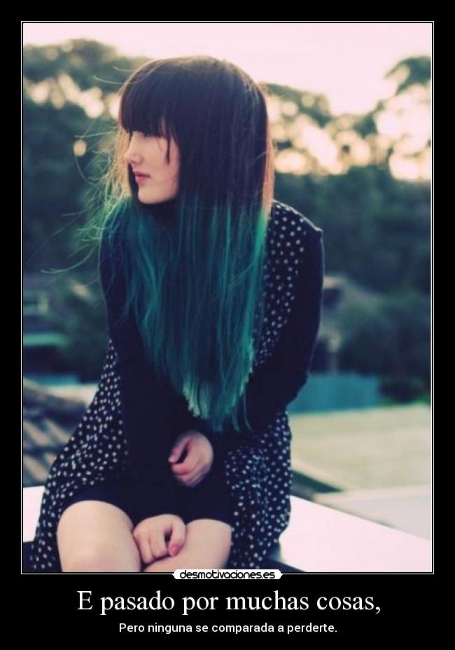E pasado por muchas cosas, - Pero ninguna se comparada a perderte.