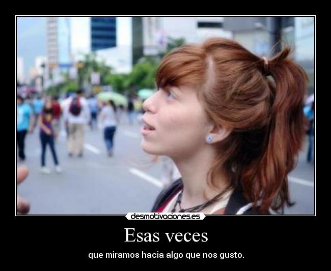 Esas veces - que miramos hacia algo que nos gusto.
