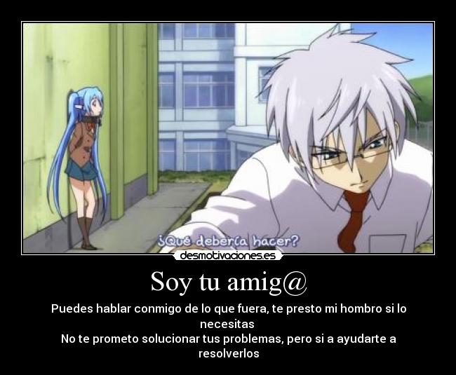 Soy tu amig@ - Puedes hablar conmigo de lo que fuera, te presto mi hombro si lo necesitas
No te prometo solucionar tus problemas, pero si a ayudarte a resolverlos