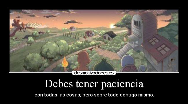 Debes tener paciencia - con todas las cosas, pero sobre todo contigo mismo.