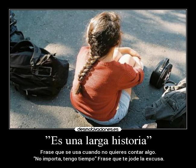 ”Es una larga historia” - Frase que se usa cuando no quieres contar algo.
 ”No importa, tengo tiempo” Frase que te jode la excusa.