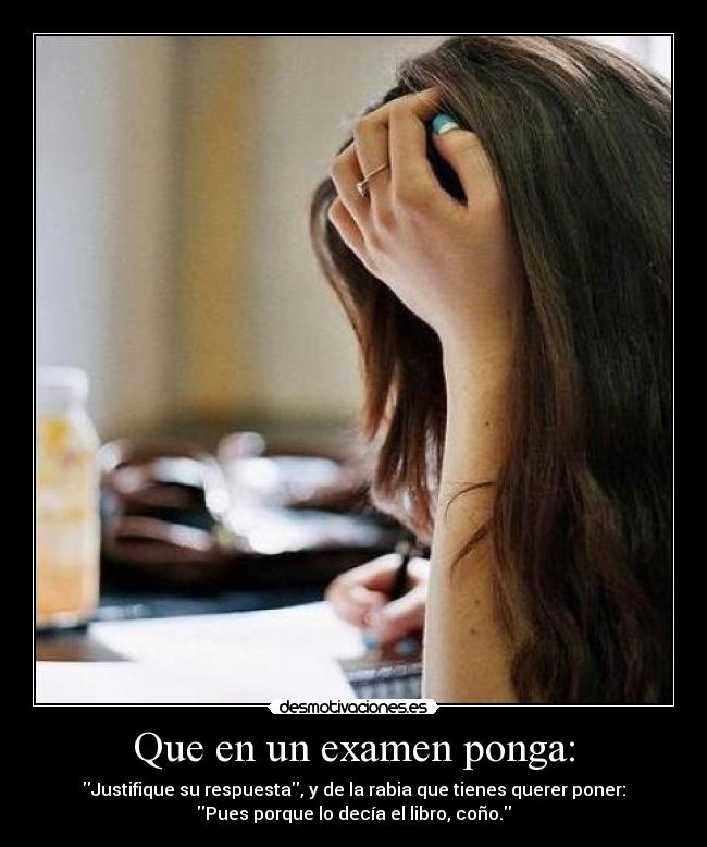 Que en un examen ponga: - Justifique su respuesta, y de la rabia que tienes querer poner:
Pues porque lo decía el libro, coño.
