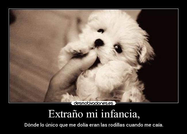 Extraño mi infancia, - Dónde lo único que me dolía eran las rodillas cuando me caía.