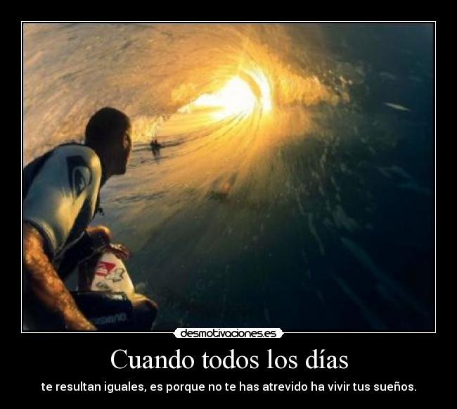 Cuando todos los días - te resultan iguales, es porque no te has atrevido ha vivir tus sueños.