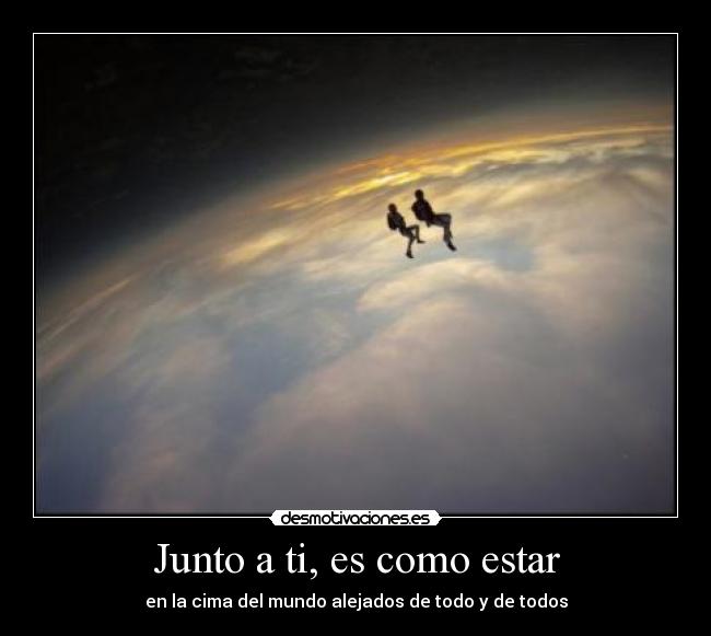 Junto a ti, es como estar - en la cima del mundo alejados de todo y de todos