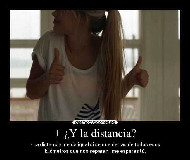 + ¿Y la distancia? - - La distancia me da igual si sé que detrás de todos esos
kilómetros que nos separan , me esperas tú.