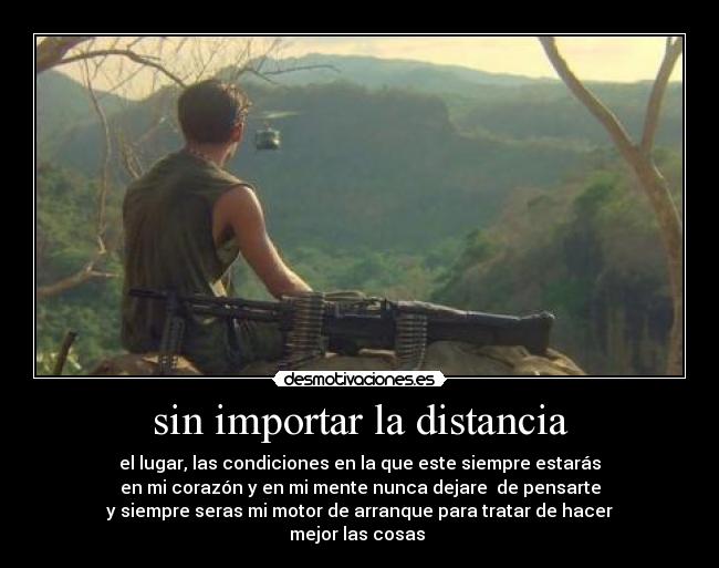 sin importar la distancia - el lugar, las condiciones en la que este siempre estarás
en mi corazón y en mi mente nunca dejare de pensarte
y siempre seras mi motor de arranque para tratar de hacer
mejor las cosas