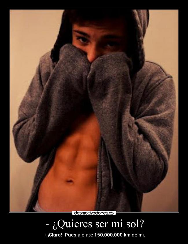- ¿Quieres ser mi sol? - + ¡Claro! -Pues alejate 150.000.000 km de mi.