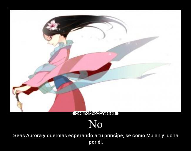 No - Seas Aurora y duermas esperando a tu príncipe, se como Mulan y lucha por él.