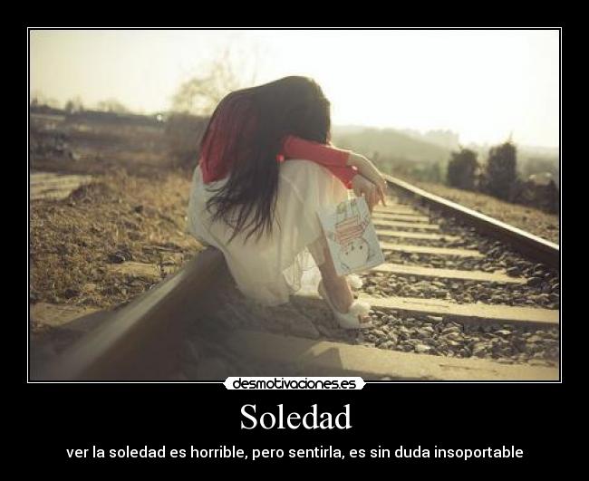 Soledad - ver la soledad es horrible, pero sentirla, es sin duda insoportable