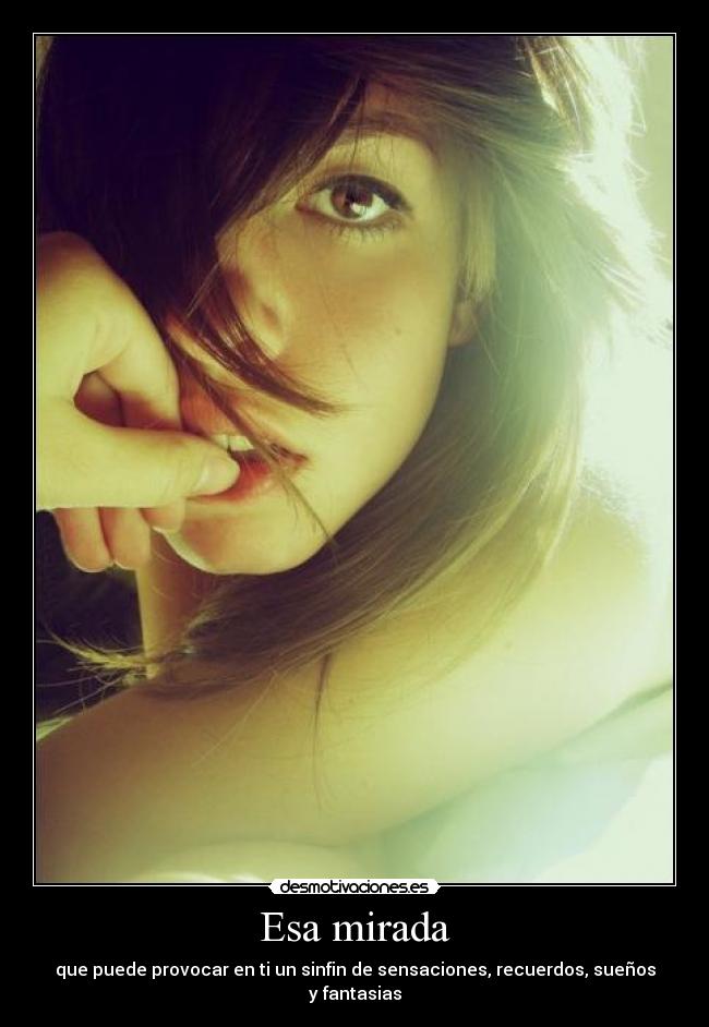 Esa mirada - que puede provocar en ti un sinfin de sensaciones, recuerdos, sueños y fantasias