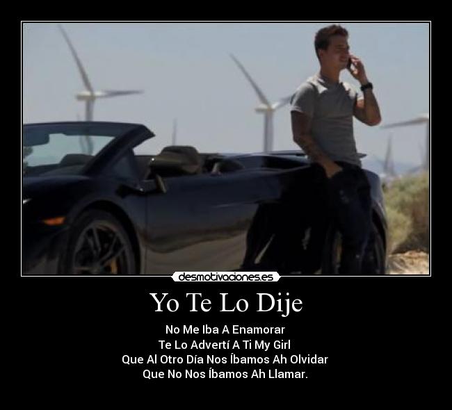 Yo Te Lo Dije - No Me Iba A Enamorar 
Te Lo Advertí A Ti My Girl 
Que Al Otro Día Nos Íbamos Ah Olvidar 
Que No Nos Íbamos Ah Llamar. 
♪