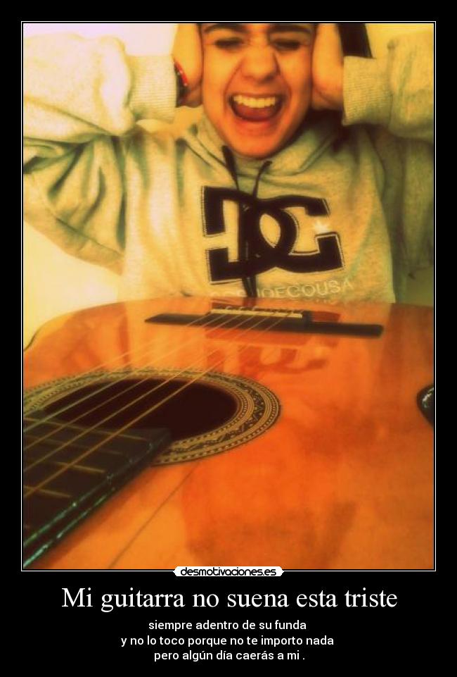 Mi guitarra no suena esta triste - siempre adentro de su funda 
y no lo toco porque no te importo nada 
pero algún día caerás a mi .