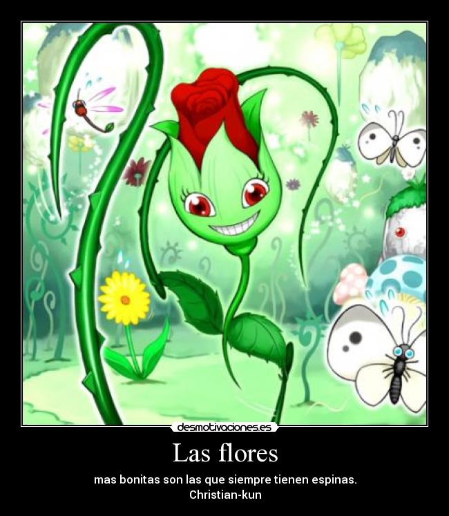 Las flores - mas bonitas son las que siempre tienen espinas.
Christian-kun