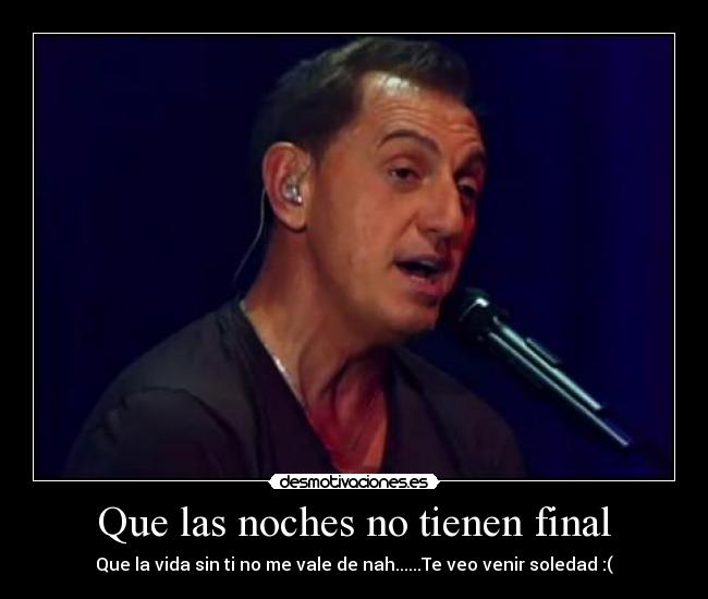 Que las noches no tienen final - Que la vida sin ti no me vale de nah......Te veo venir soledad :(