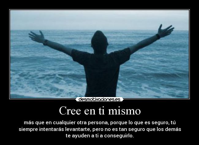 Cree en ti mismo - más que en cualquier otra persona, porque lo que es seguro, tú
siempre intentarás levantarte, pero no es tan seguro que los demás
te ayuden a ti a conseguirlo.
