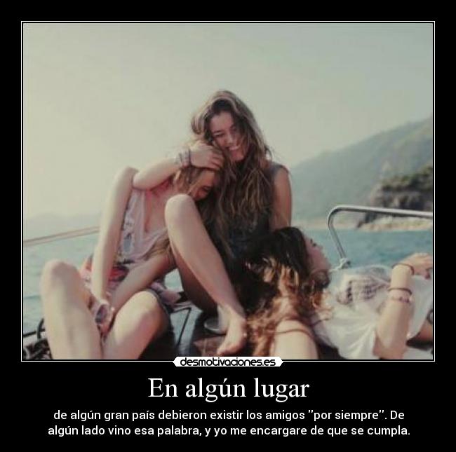 En algún lugar - de algún gran país debieron existir los amigos por siempre. De
algún lado vino esa palabra, y yo me encargare de que se cumpla.