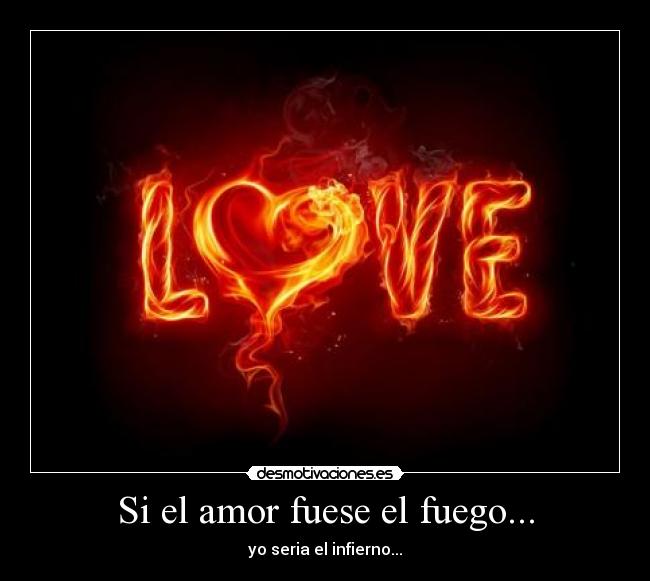 Si el amor fuese el fuego... - yo seria el infierno...