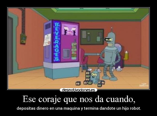 Ese coraje que nos da cuando, - depositas dinero en una maquina y termina dandote un hijo robot.