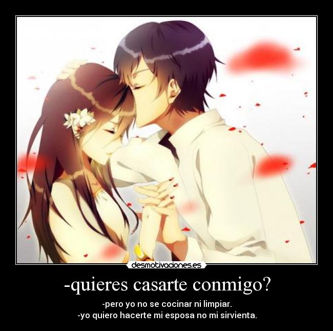 -quieres casarte conmigo? - -pero yo no se cocinar ni limpiar.
-yo quiero hacerte mi esposa no mi sirvienta.
