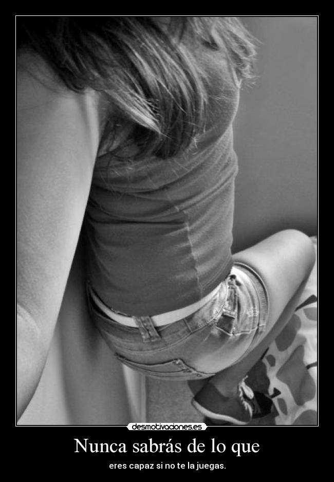Nunca sabrás de lo que - eres capaz si no te la juegas.