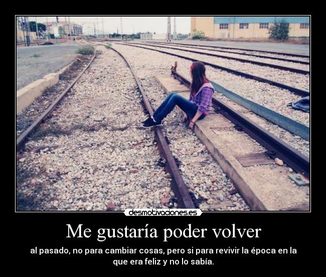 Me gustaría poder volver - al pasado, no para cambiar cosas, pero si para revivir la época en la
que era feliz y no lo sabía.