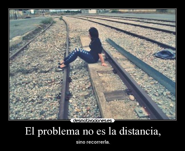 El problema no es la distancia, - sino recorrerla.
