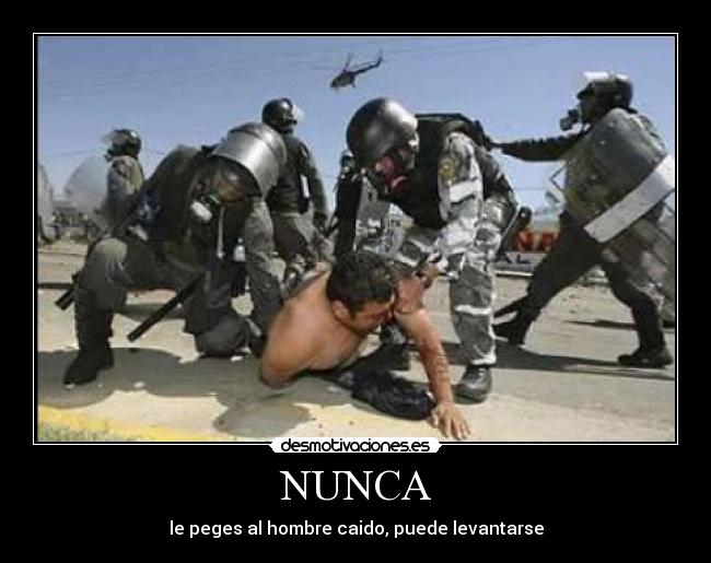 NUNCA - le peges al hombre caido, puede levantarse
