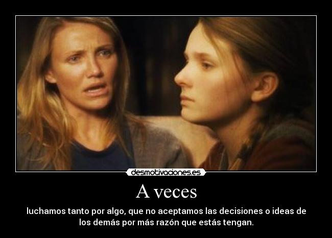 A veces - luchamos tanto por algo, que no aceptamos las decisiones o ideas de
los demás por más razón que estás tengan.