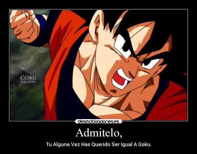 Admitelo, - Tu Alguna Vez Has Querido Ser Igual A Goku.