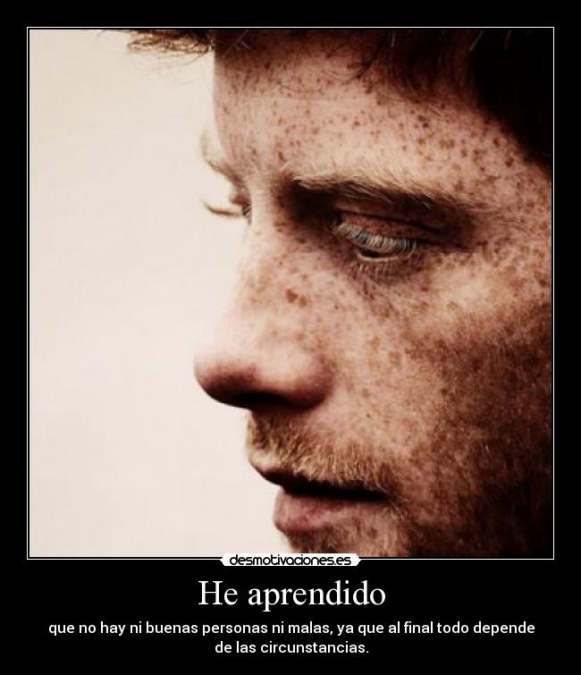 He aprendido - que no hay ni buenas personas ni malas, ya que al final todo depende
de las circunstancias.