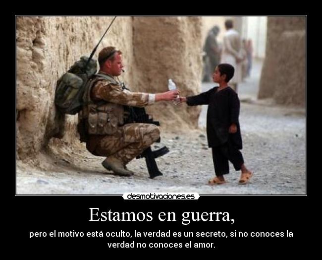 Estamos en guerra, - pero el motivo está oculto, la verdad es un secreto, si no conoces la
verdad no conoces el amor.