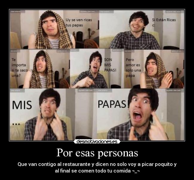 Por esas personas - Que van contigo al restaurante y dicen no solo voy a picar poquito y
al final se comen todo tu comida ¬_¬