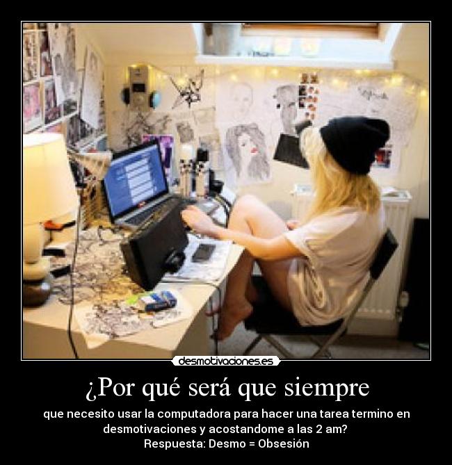 ¿Por qué será que siempre - que necesito usar la computadora para hacer una tarea termino en
desmotivaciones y acostandome a las 2 am? 
Respuesta: Desmo = Obsesión