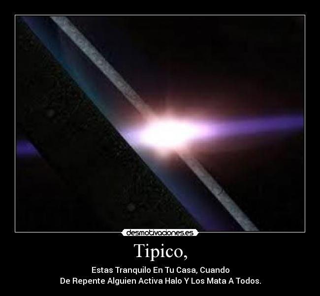 Tipico, - Estas Tranquilo En Tu Casa, Cuando
De Repente Alguien Activa Halo Y Los Mata A Todos.