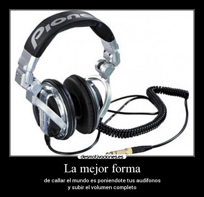 La mejor forma - de callar el mundo es poniendote tus audifonos
y subir el volumen completo