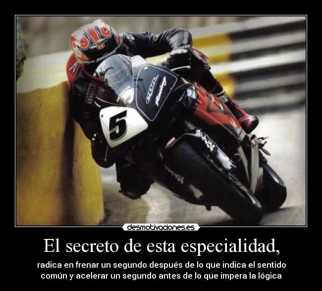 El secreto de esta especialidad, - radica en frenar un segundo después de lo que indica el sentido
común y acelerar un segundo antes de lo que impera la lógica