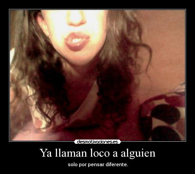 Ya llaman loco a alguien - solo por pensar diferente.
