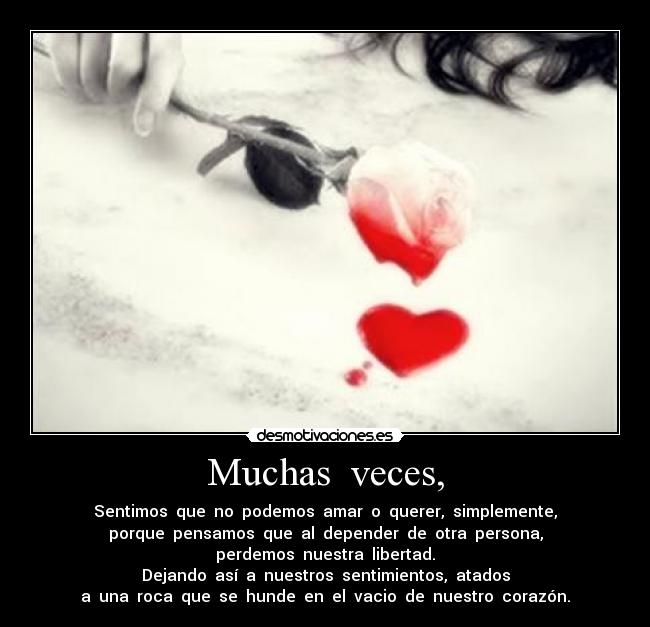Muchas  veces, - Sentimos  que  no  podemos  amar  o  querer,  simplemente,
porque  pensamos  que  al  depender  de  otra  persona,
perdemos  nuestra  libertad.
Dejando  así  a  nuestros  sentimientos,  atados
a  una  roca  que  se  hunde  en  el  vacio  de  nuestro  corazón.