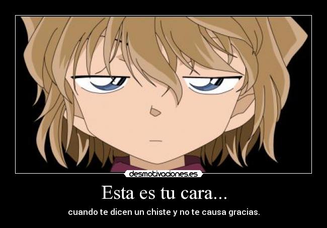 Esta es tu cara... - cuando te dicen un chiste y no te causa gracias.